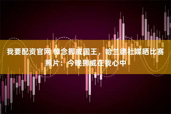 我要配资官网 悼念挪威国王，哈兰德社媒晒比赛照片：今晚挪威在我心中
