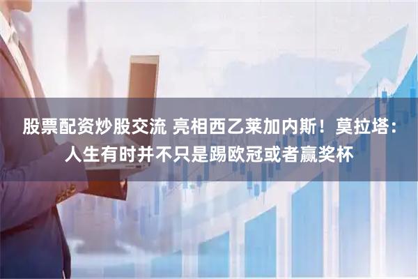 股票配资炒股交流 亮相西乙莱加内斯！莫拉塔：人生有时并不只是踢欧冠或者赢奖杯