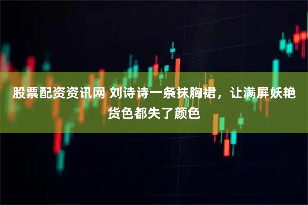股票配资资讯网 刘诗诗一条抹胸裙，让满屏妖艳货色都失了颜色