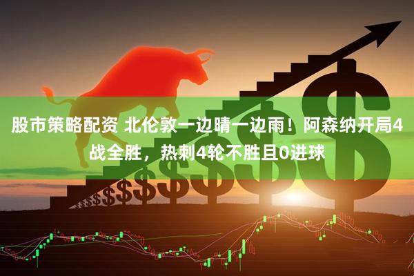 股市策略配资 北伦敦一边晴一边雨！阿森纳开局4战全胜，热刺4轮不胜且0进球