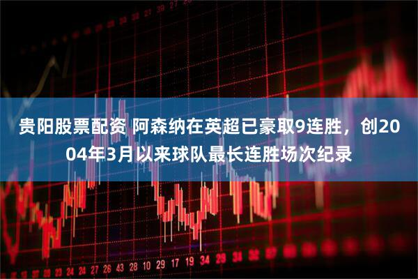 贵阳股票配资 阿森纳在英超已豪取9连胜，创2004年3月以来球队最长连胜场次纪录