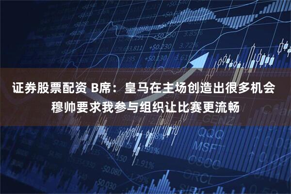 证券股票配资 B席：皇马在主场创造出很多机会 穆帅要求我参与组织让比赛更流畅