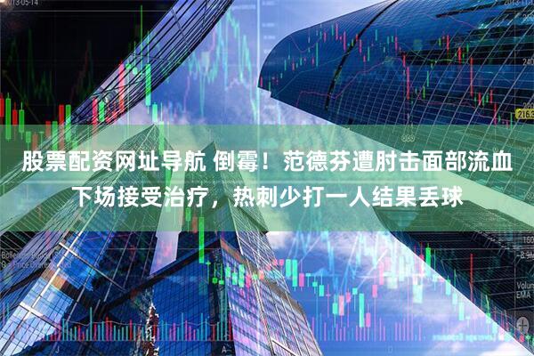 股票配资网址导航 倒霉！范德芬遭肘击面部流血下场接受治疗，热刺少打一人结果丢球