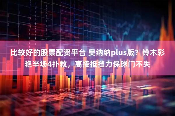 比较好的股票配资平台 奥纳纳plus版？铃木彩艳半场4扑救，高接抵挡力保球门不失
