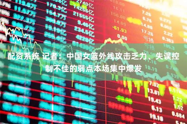 配资系统 记者：中国女篮外线攻击乏力、失误控制不佳的弱点本场集中爆发