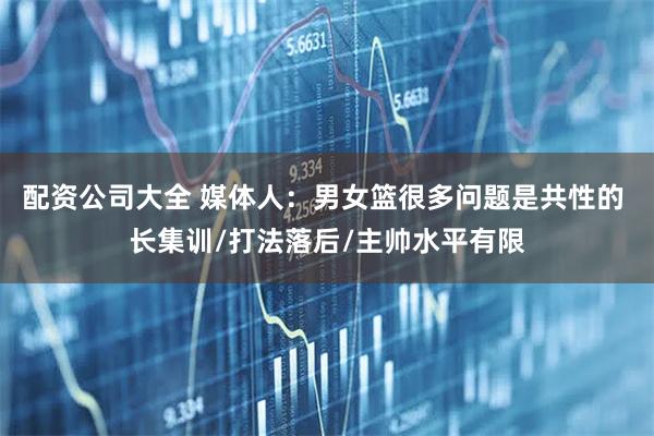 配资公司大全 媒体人：男女篮很多问题是共性的 长集训/打法落后/主帅水平有限